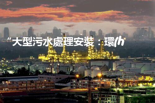“大型污水處理安裝：環(huán)保先鋒，綠色守護者”